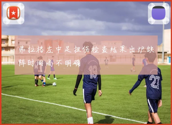 弗拉格左中足扭伤检查结果出炉缺阵时间尚不明确