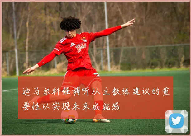 迪马尔科强调听从主教练建议的重要性以实现未来成就感