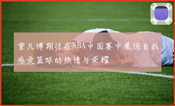 曾凡博期待在NBA中国赛中展现自我感受篮球的热情与荣耀