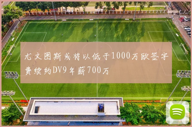 尤文图斯或将以低于1000万欧签字费续约DV9年薪700万